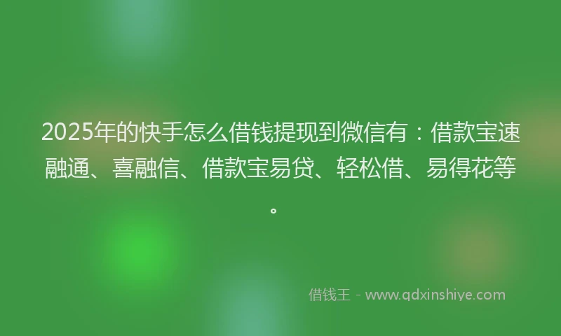 2025年的快手怎么借钱提现到微信有：借款宝速融通、喜融信、借款宝易贷、轻松借、易得花等。