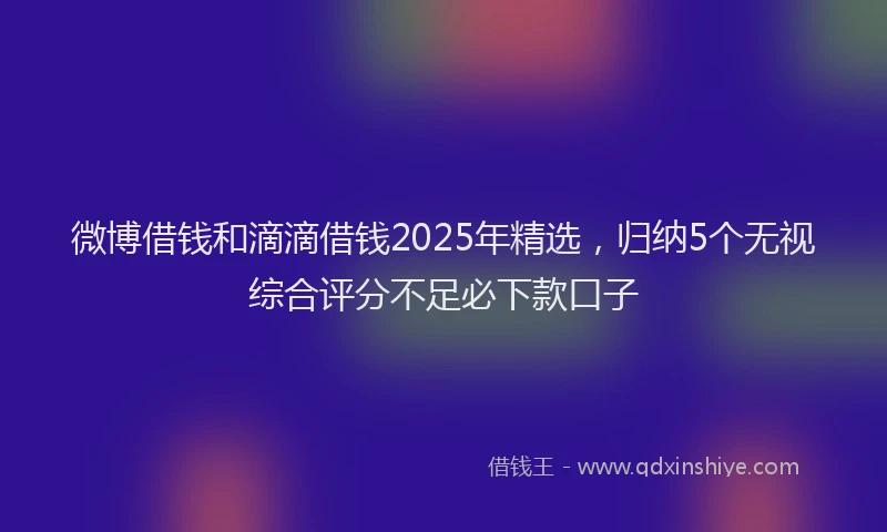 微博借钱和滴滴借钱2025年精选，归纳5个无视综合评分不足必下款口子