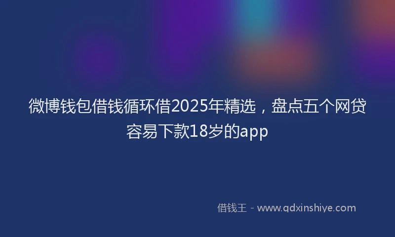 微博钱包借钱循环借2025年精选，盘点五个网贷容易下款18岁的app