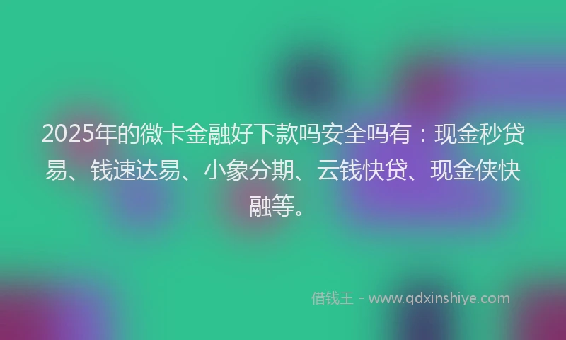 2025年的微卡金融好下款吗安全吗有：现金秒贷易、钱速达易、小象分期、云钱快贷、现金侠快融等。
