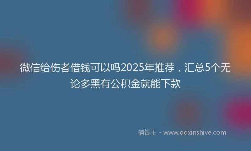 微信给伤者借钱可以吗2025年推荐，汇总5个无论多黑有公积金就能下款