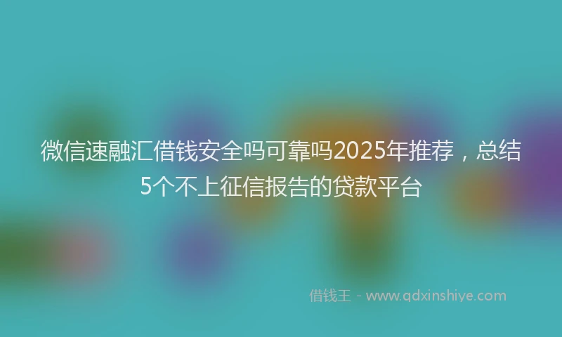 微信速融汇借钱安全吗可靠吗2025年推荐，总结5个不上征信报告的贷款平台