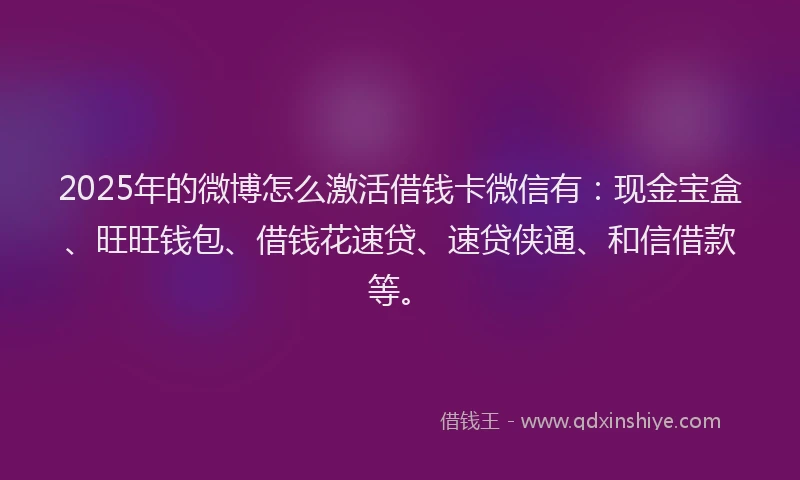 2025年的微博怎么激活借钱卡微信有：现金宝盒、旺旺钱包、借钱花速贷、速贷侠通、和信借款等。