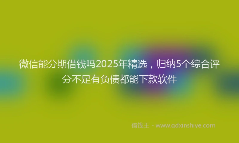 微信能分期借钱吗2025年精选，归纳5个综合评分不足有负债都能下款软件
