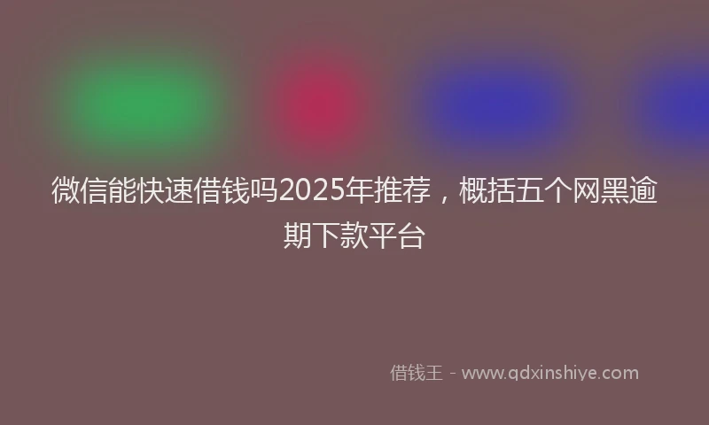 微信能快速借钱吗2025年推荐，概括五个网黑逾期下款平台