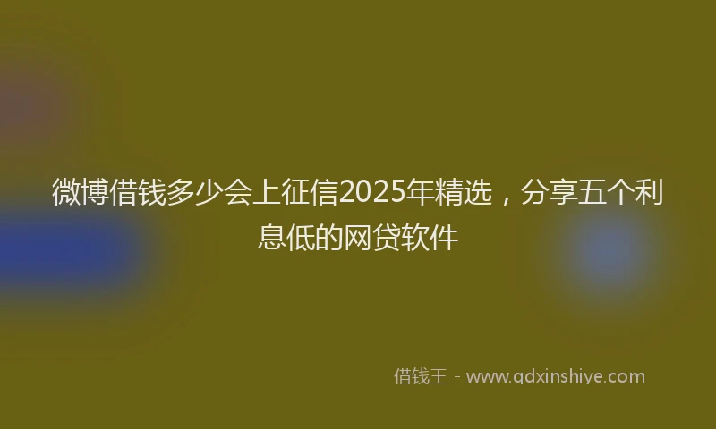 微博借钱多少会上征信2025年精选，分享五个利息低的网贷软件