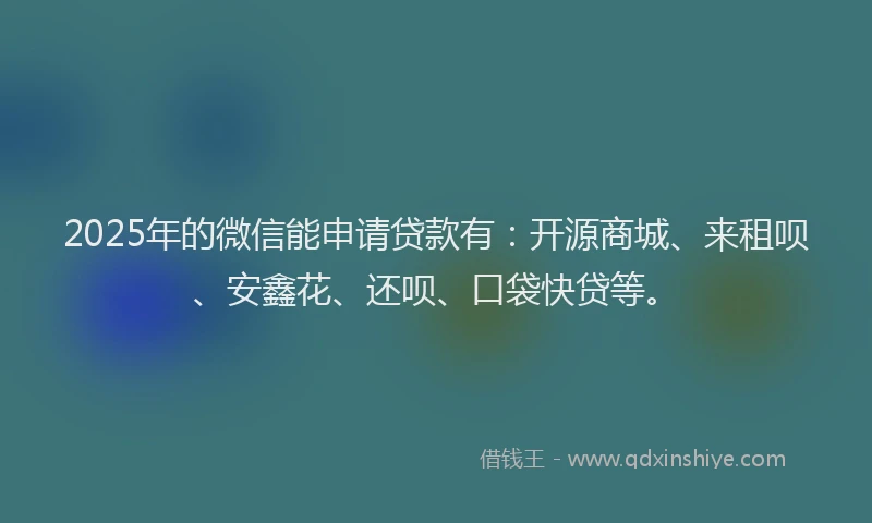 2025年的微信能申请贷款有：开源商城、来租呗、安鑫花、还呗、口袋快贷等。