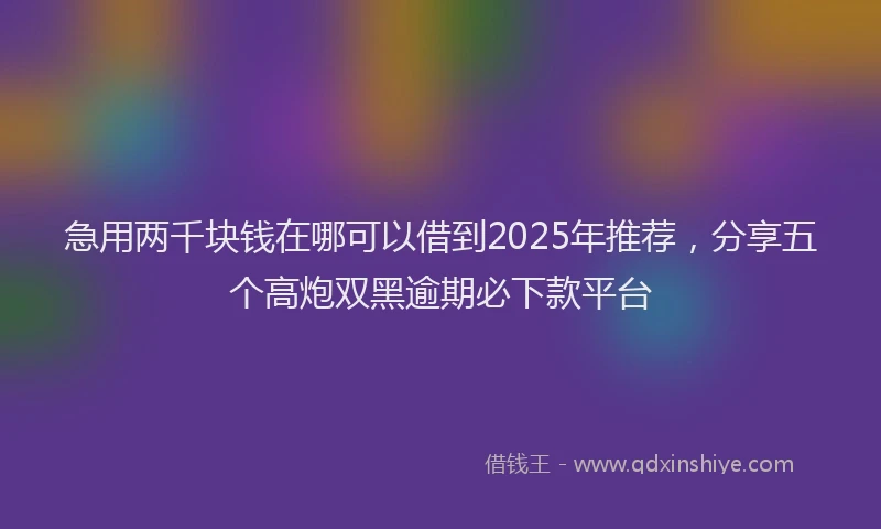 急用两千块钱在哪可以借到2025年推荐，分享五个高炮双黑逾期必下款平台