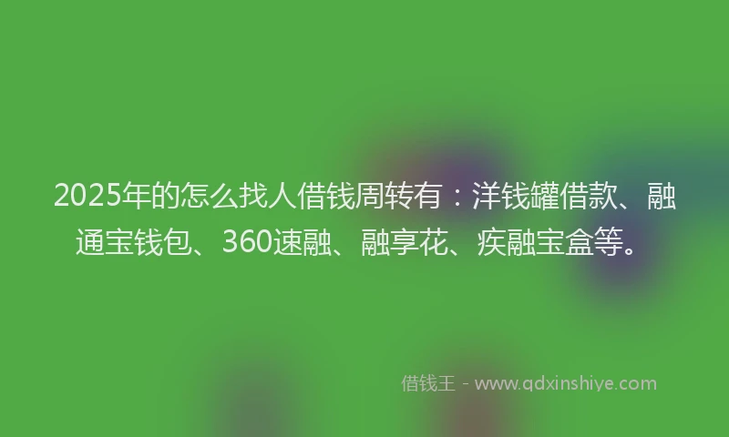 2025年的怎么找人借钱周转有：洋钱罐借款、融通宝钱包、360速融、融享花、疾融宝盒等。
