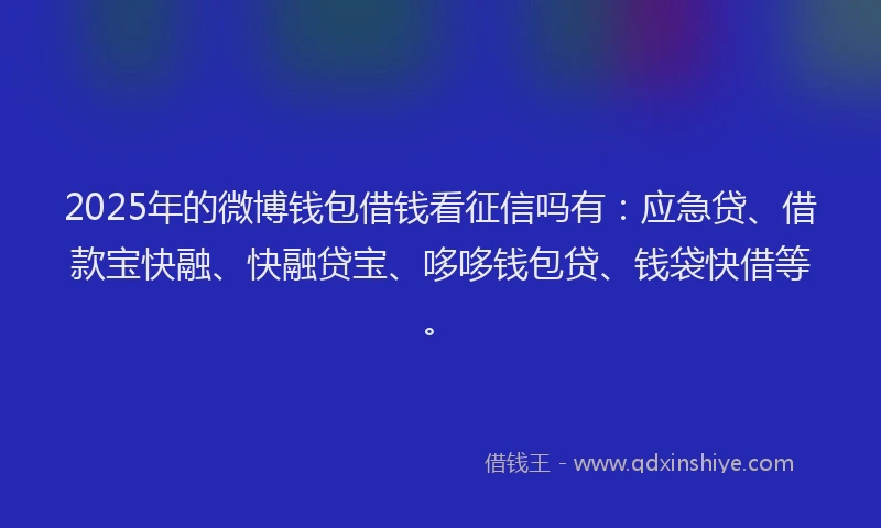 2025年的微博钱包借钱看征信吗有：应急贷、借款宝快融、快融贷宝、哆哆钱包贷、钱袋快借等。