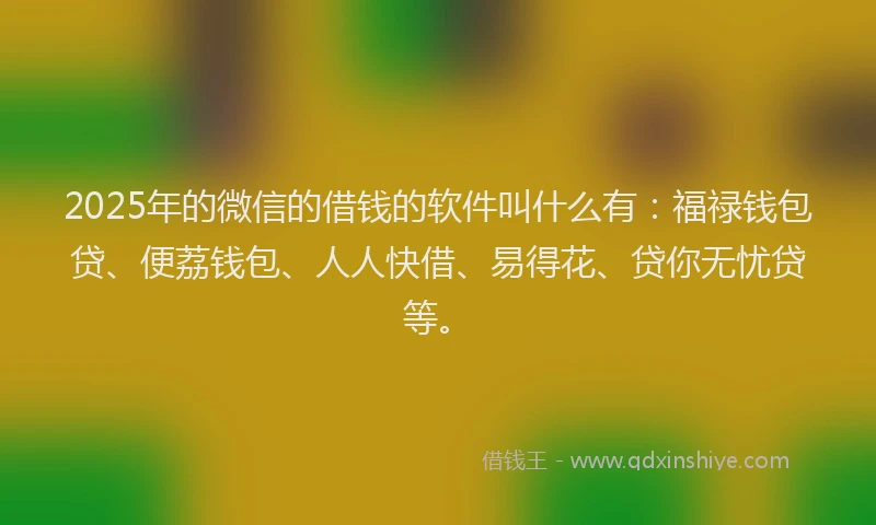 2025年的微信的借钱的软件叫什么有:福禄钱包贷、便荔钱包、人人快借、易得花、贷你无忧贷等。