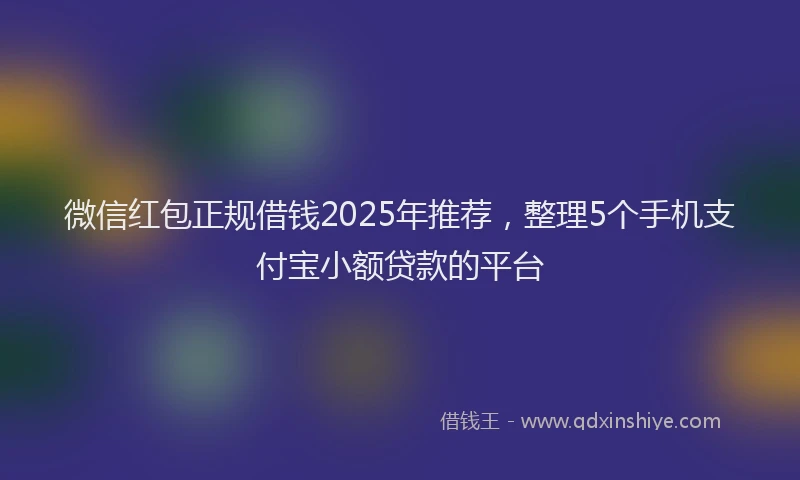 微信红包正规借钱2025年推荐，整理5个手机支付宝小额贷款的平台
