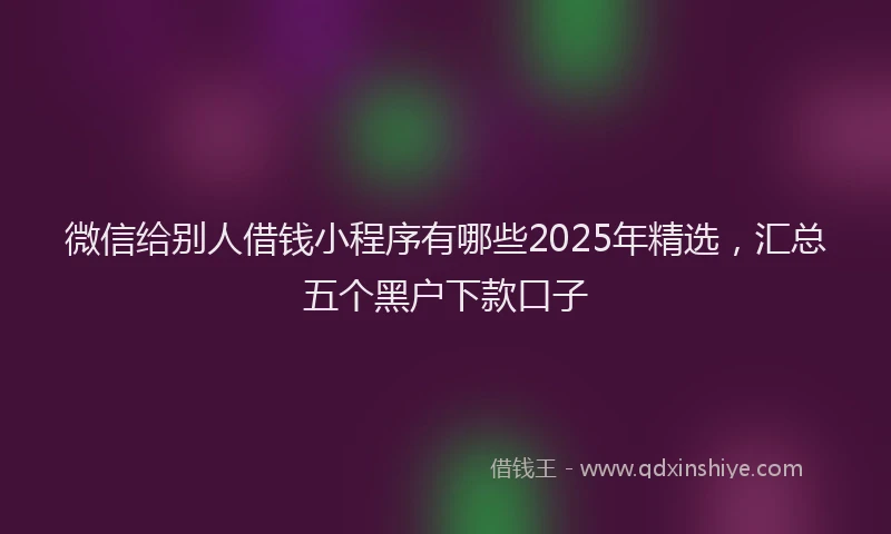 微信给别人借钱小程序有哪些2025年精选，汇总五个黑户下款口子