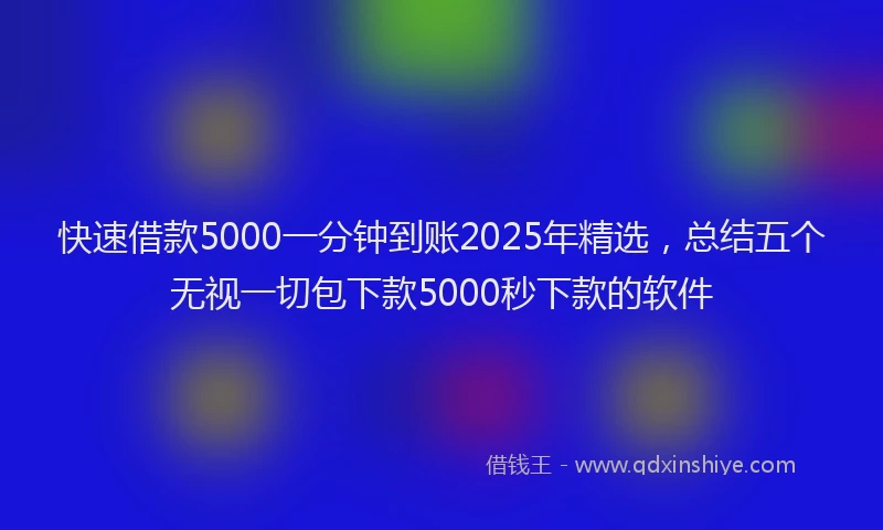 快速借款5000一分钟到账2025年精选，总结五个无视一切包下款5000秒下款的软件