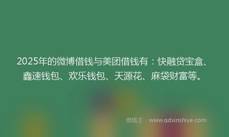 2025年的微博借钱与美团借钱有：快融贷宝盒、鑫速钱包、欢乐钱包、天源花、麻袋财富等。