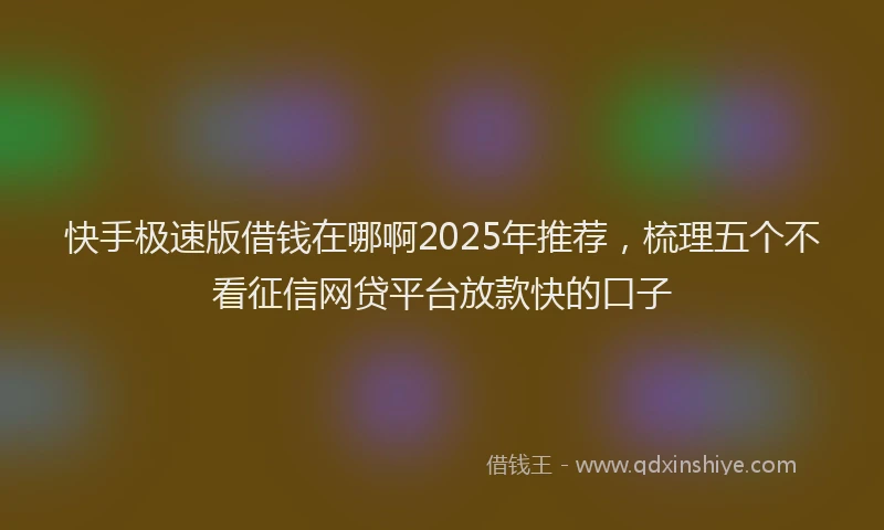 快手极速版借钱在哪啊2025年推荐，梳理五个不看征信网贷平台放款快的口子
