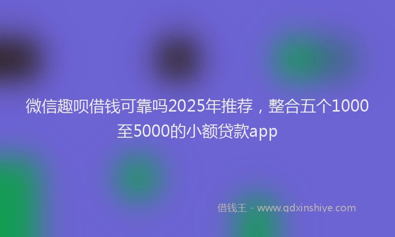 微信趣呗借钱可靠吗2025年推荐，整合五个1000至5000的小额贷款app