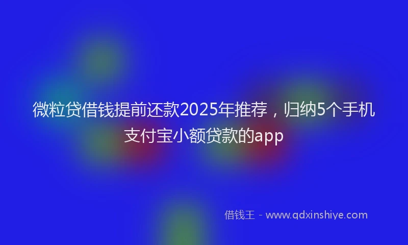 微粒贷借钱提前还款2025年推荐，归纳5个手机支付宝小额贷款的app