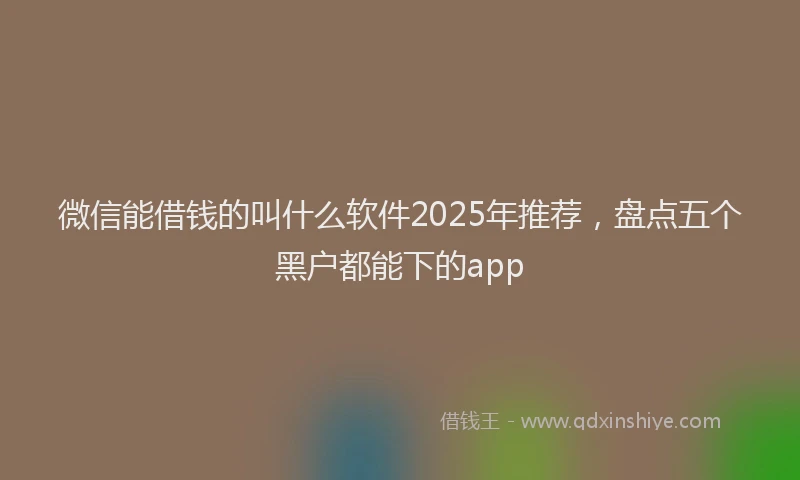 微信能借钱的叫什么软件2025年推荐，盘点五个黑户都能下的app