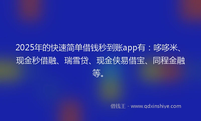 2025年的快速简单借钱秒到账app有：哆哆米、现金秒借融、瑞雪贷、现金侠易借宝、同程金融等。