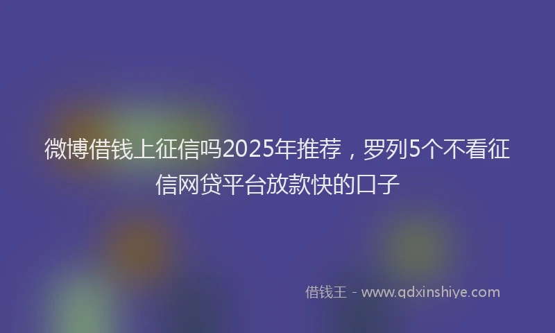 微博借钱上征信吗2025年推荐，罗列5个不看征信网贷平台放款快的口子
