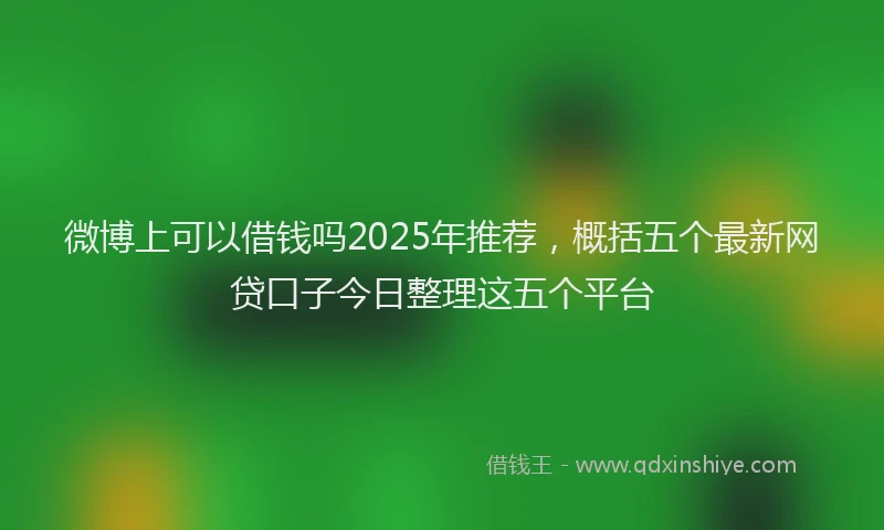 微博上可以借钱吗2025年推荐，概括五个最新网贷口子今日整理这五个平台