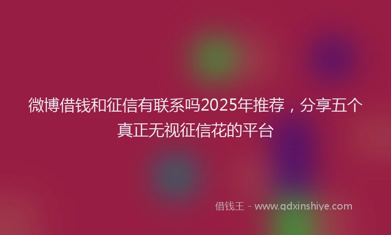 微博借钱和征信有联系吗2025年推荐，分享五个真正无视征信花的平台