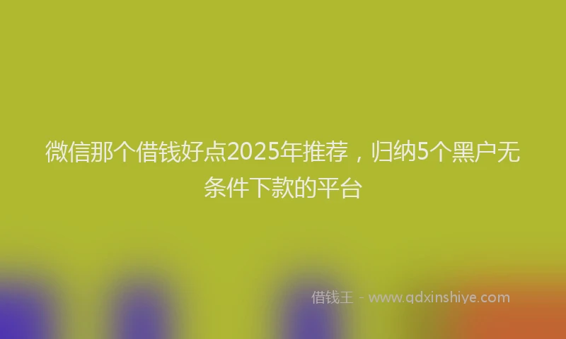 微信那个借钱好点2025年推荐，归纳5个黑户无条件下款的平台