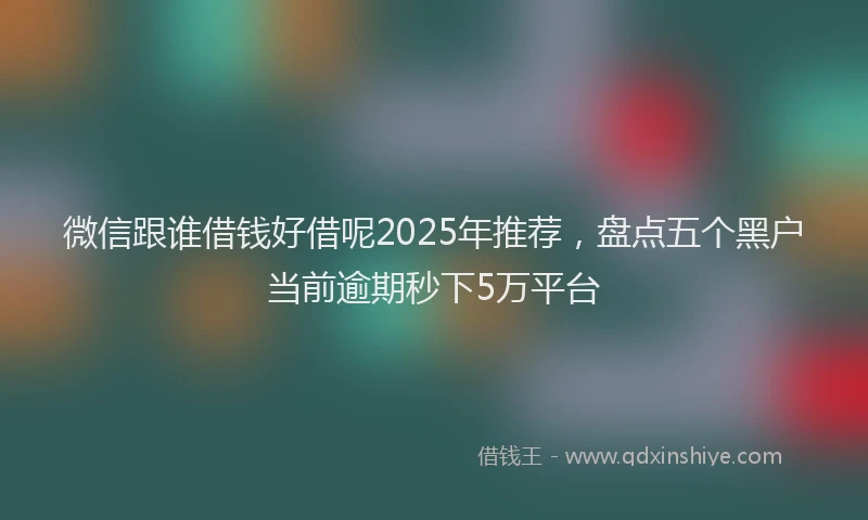 微信跟谁借钱好借呢2025年推荐，盘点五个黑户当前逾期秒下5万平台