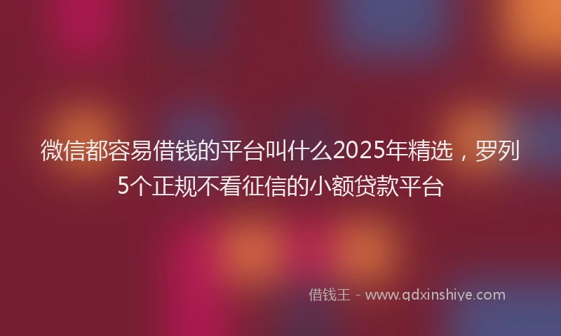 微信都容易借钱的平台叫什么2025年精选，罗列5个正规不看征信的小额贷款平台