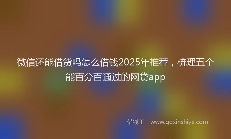 微信还能借货吗怎么借钱2025年推荐，梳理五个能百分百通过的网贷app