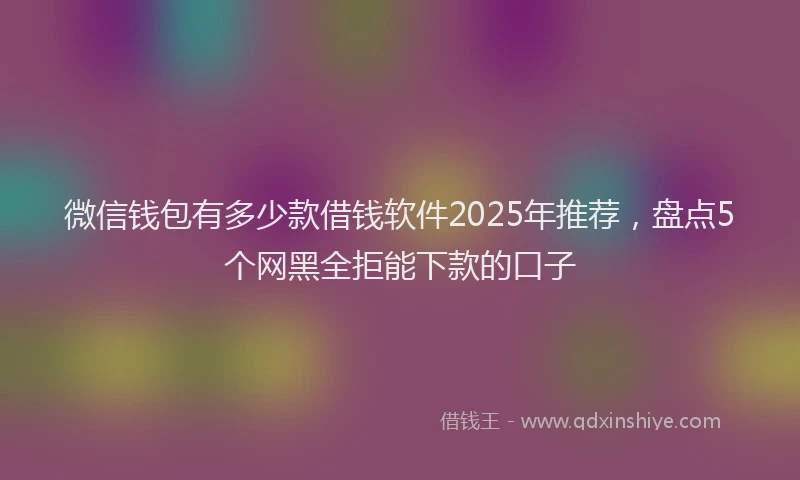 微信钱包有多少款借钱软件2025年推荐，盘点5个网黑全拒能下款的口子