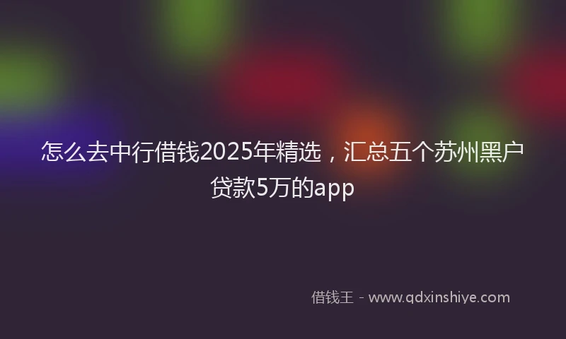怎么去中行借钱2025年精选，汇总五个苏州黑户贷款5万的app