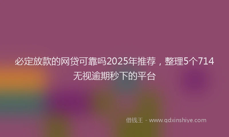 必定放款的网贷可靠吗2025年推荐，整理5个714无视逾期秒下的平台