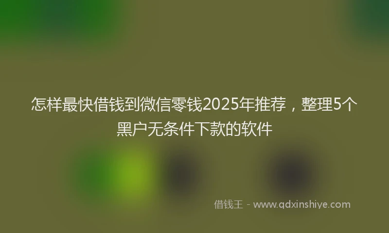 怎样最快借钱到微信零钱2025年推荐，整理5个黑户无条件下款的软件