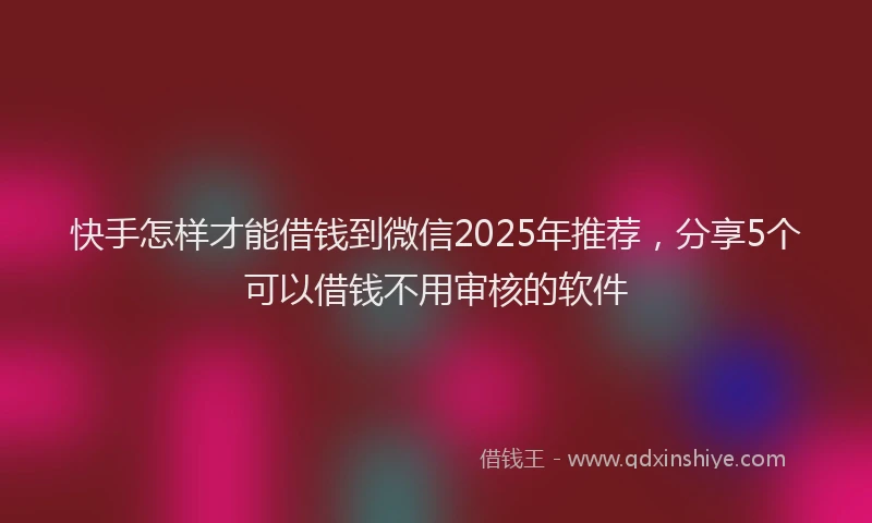快手怎样才能借钱到微信2025年推荐，分享5个可以借钱不用审核的软件