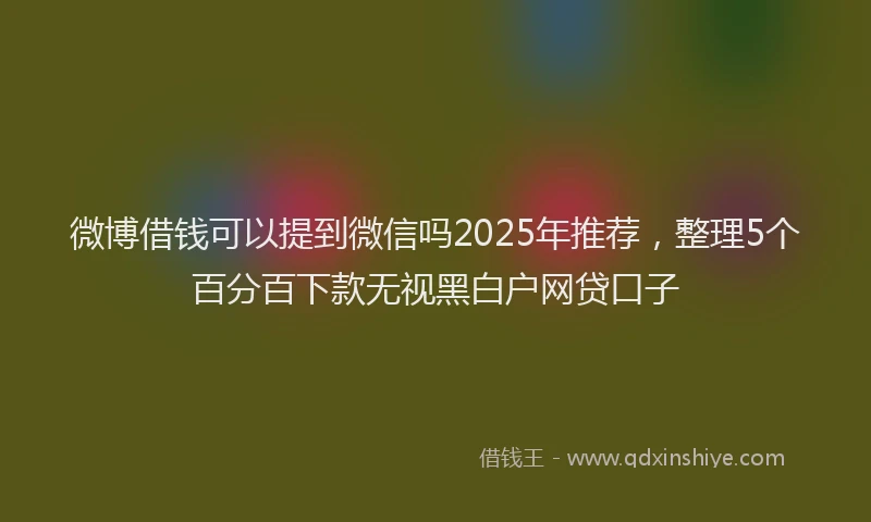 微博借钱可以提到微信吗2025年推荐，整理5个百分百下款无视黑白户网贷口子