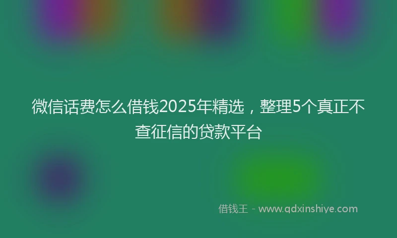 微信话费怎么借钱2025年精选，整理5个真正不查征信的贷款平台