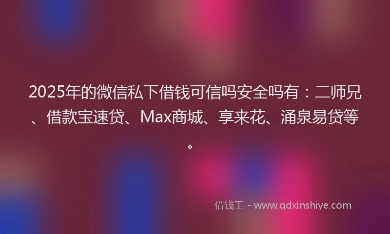 2025年的微信私下借钱可信吗安全吗有：二师兄、借款宝速贷、Max商城、享来花、涌泉易贷等。