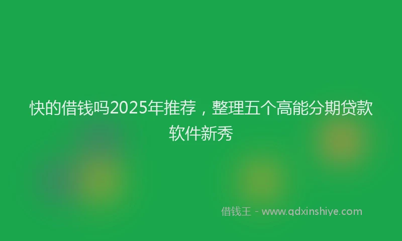 快的借钱吗2025年推荐，整理五个高能分期贷款软件新秀