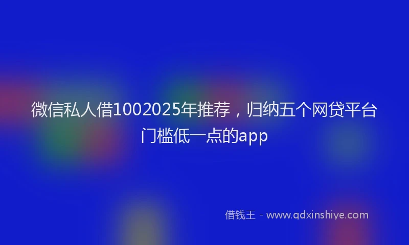 微信私人借1002025年推荐，归纳五个网贷平台门槛低一点的app