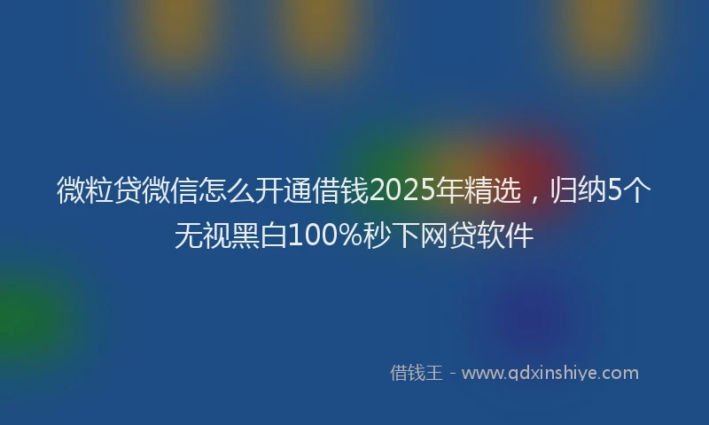 微粒贷微信怎么开通借钱2025年精选，归纳5个无视黑白100%秒下网贷软件