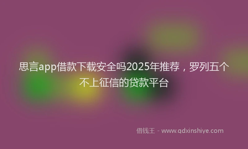 思言app借款下载安全吗2025年推荐，罗列五个不上征信的贷款平台