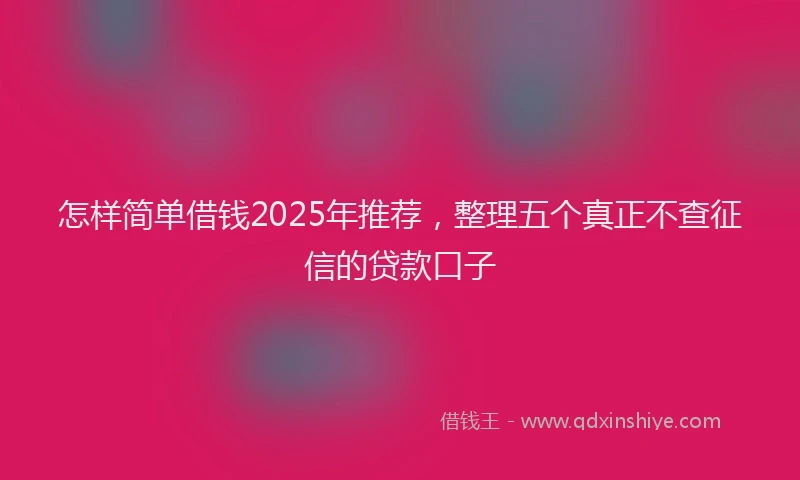 怎样简单借钱2025年推荐，整理五个真正不查征信的贷款口子