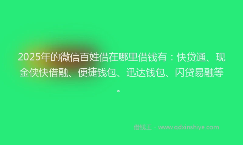 2025年的微信百姓借在哪里借钱有：快贷通、现金侠快借融、便捷钱包、迅达钱包、闪贷易融等。