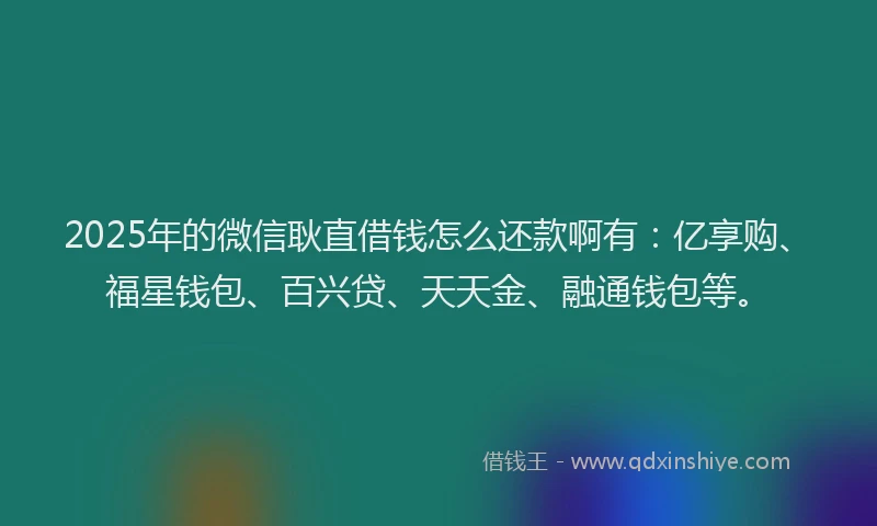 2025年的微信耿直借钱怎么还款啊有：亿享购、福星钱包、百兴贷、天天金、融通钱包等。