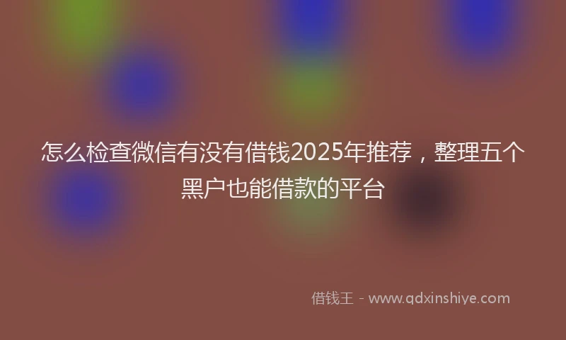 怎么检查微信有没有借钱2025年推荐，整理五个黑户也能借款的平台