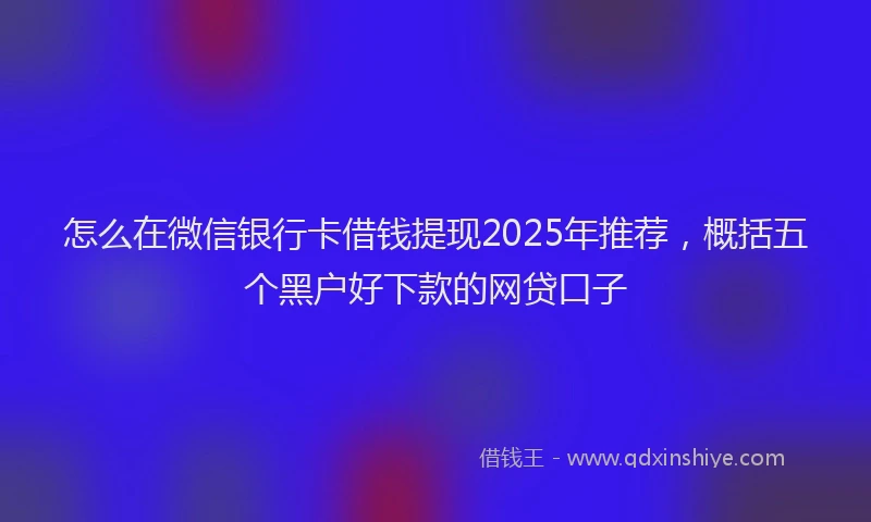 怎么在微信银行卡借钱提现2025年推荐，概括五个黑户好下款的网贷口子