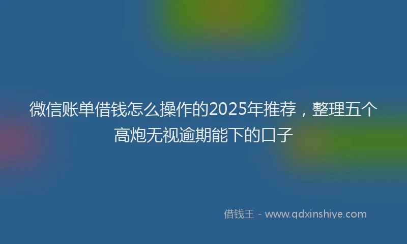 微信账单借钱怎么操作的2025年推荐，整理五个高炮无视逾期能下的口子