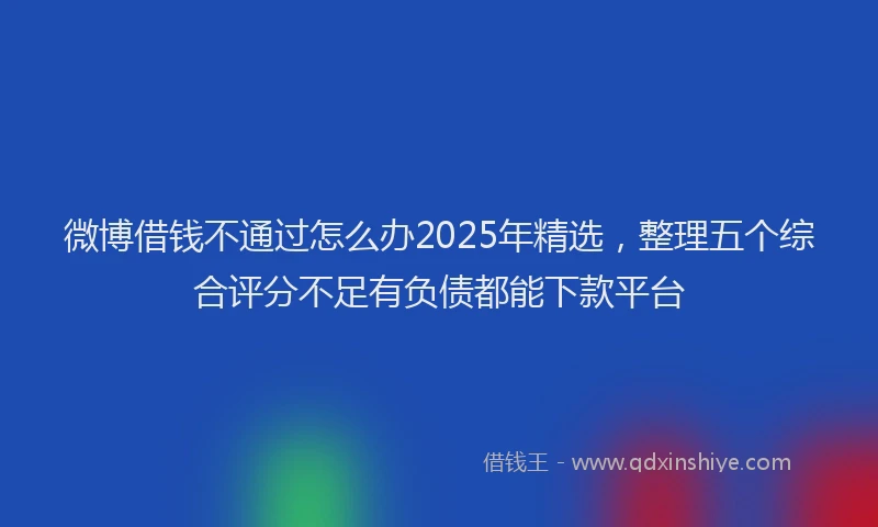 微博借钱不通过怎么办2025年精选，整理五个综合评分不足有负债都能下款平台